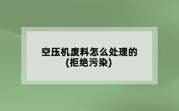 空壓機(jī)廢料怎么處理的(拒絕污染)