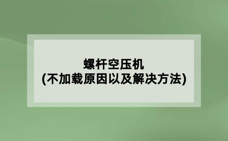 螺桿空壓機(jī)(不加載原因以及解決方法)